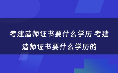 考建造师证书要什么学历 考建造师证书要什么学历的