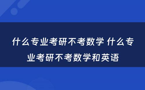 什么专业考研不考数学 什么专业考研不考数学和英语