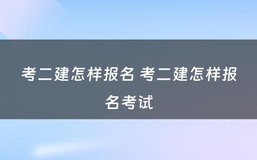 考二建怎样报名 考二建怎样报名考试