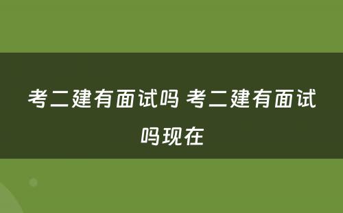 考二建有面试吗 考二建有面试吗现在