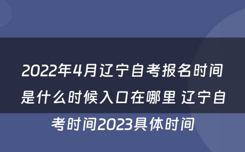 2022年4月辽宁自考报名时间是什么时候入口在哪里 辽宁自考时间2023具体时间