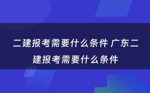 二建报考需要什么条件 广东二建报考需要什么条件