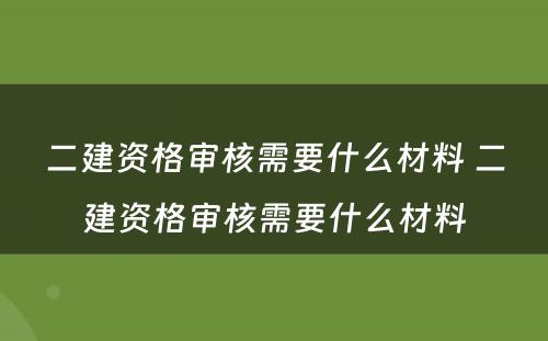 二建资格审核需要什么材料 二建资格审核需要什么材料