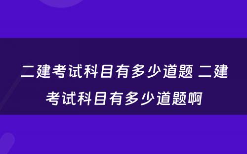 二建考试科目有多少道题 二建考试科目有多少道题啊