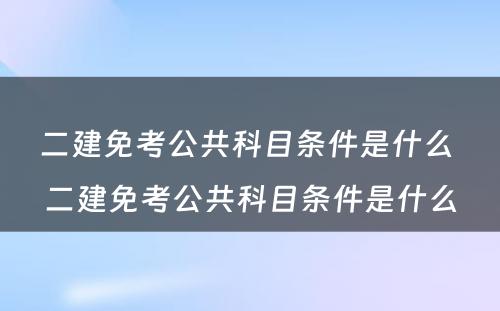 二建免考公共科目条件是什么 二建免考公共科目条件是什么