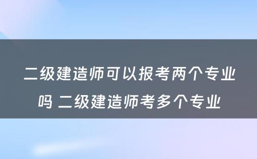 二级建造师可以报考两个专业吗 二级建造师考多个专业