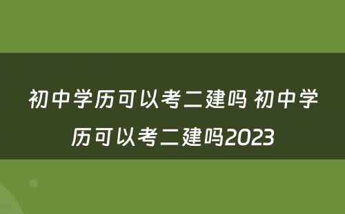 初中学历可以考二建吗 初中学历可以考二建吗2023