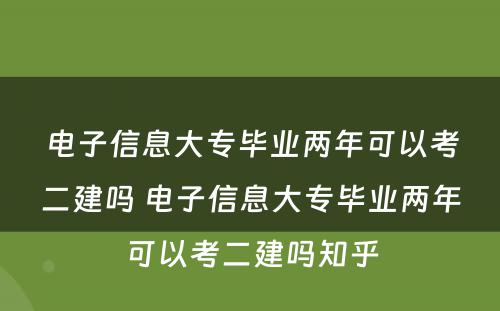 电子信息大专毕业两年可以考二建吗 电子信息大专毕业两年可以考二建吗知乎