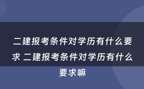 二建报考条件对学历有什么要求 二建报考条件对学历有什么要求嘛