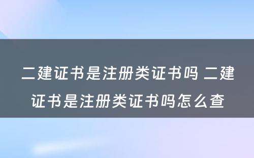 二建证书是注册类证书吗 二建证书是注册类证书吗怎么查