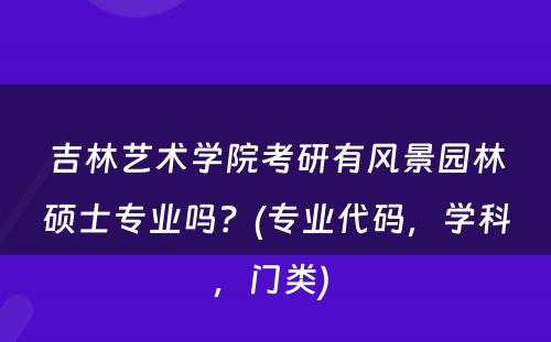 吉林艺术学院考研有风景园林硕士专业吗？(专业代码，学科，门类) 