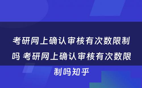 考研网上确认审核有次数限制吗 考研网上确认审核有次数限制吗知乎