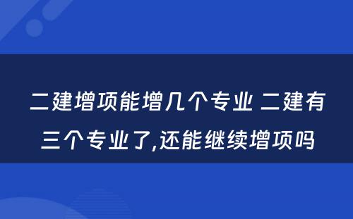 二建增项能增几个专业 二建有三个专业了,还能继续增项吗