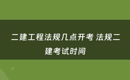 二建工程法规几点开考 法规二建考试时间