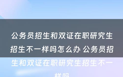 公务员招生和双证在职研究生招生不一样吗怎么办 公务员招生和双证在职研究生招生不一样吗