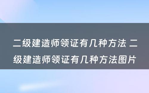 二级建造师领证有几种方法 二级建造师领证有几种方法图片