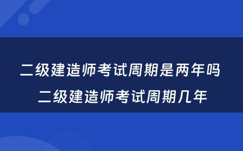 二级建造师考试周期是两年吗 二级建造师考试周期几年