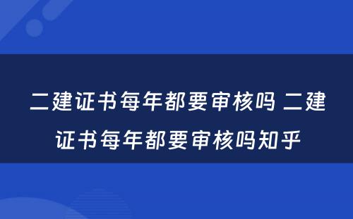 二建证书每年都要审核吗 二建证书每年都要审核吗知乎