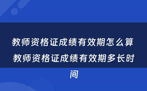 教师资格证成绩有效期怎么算 教师资格证成绩有效期多长时间