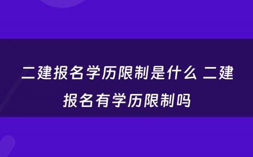 二建报名学历限制是什么 二建报名有学历限制吗