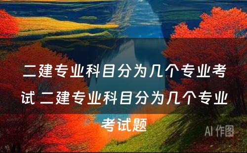 二建专业科目分为几个专业考试 二建专业科目分为几个专业考试题