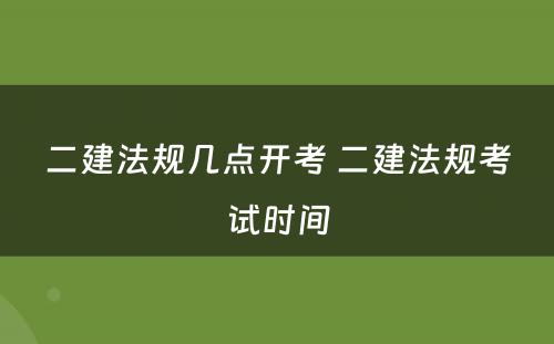 二建法规几点开考 二建法规考试时间