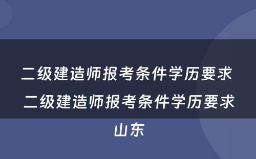 二级建造师报考条件学历要求 二级建造师报考条件学历要求山东