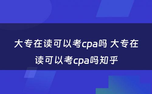 大专在读可以考cpa吗 大专在读可以考cpa吗知乎