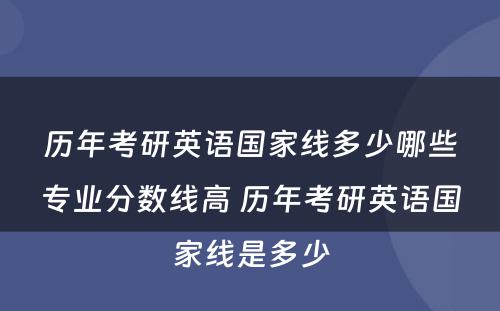 历年考研英语国家线多少哪些专业分数线高 历年考研英语国家线是多少