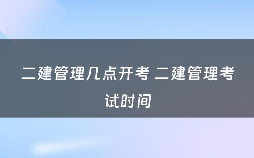 二建管理几点开考 二建管理考试时间