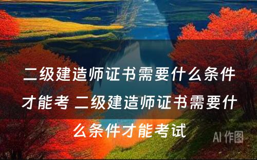 二级建造师证书需要什么条件才能考 二级建造师证书需要什么条件才能考试