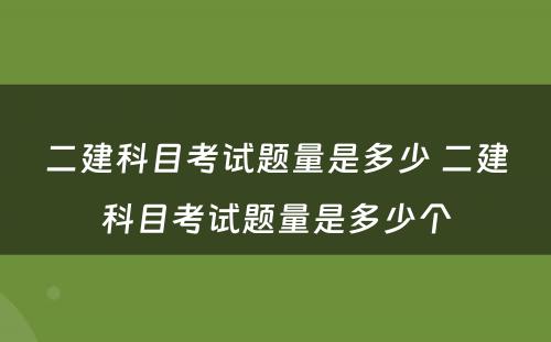 二建科目考试题量是多少 二建科目考试题量是多少个