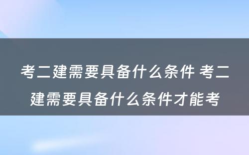 考二建需要具备什么条件 考二建需要具备什么条件才能考