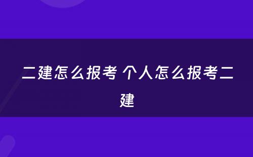 二建怎么报考 个人怎么报考二建