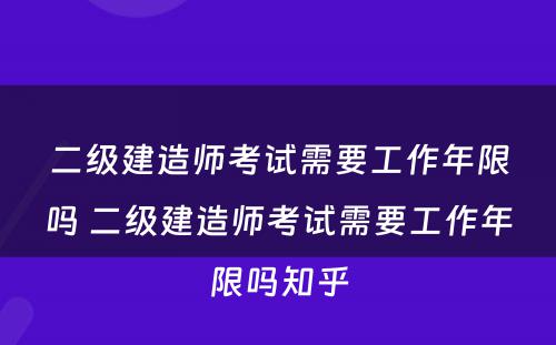 二级建造师考试需要工作年限吗 二级建造师考试需要工作年限吗知乎