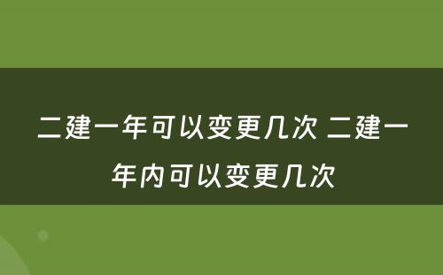 二建一年可以变更几次 二建一年内可以变更几次