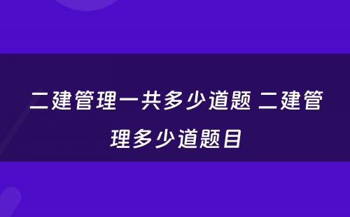 二建管理一共多少道题 二建管理多少道题目