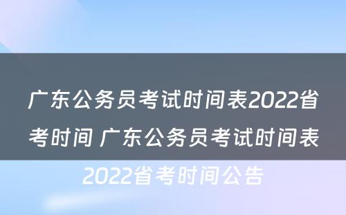 广东公务员考试时间表2022省考时间 广东公务员考试时间表2022省考时间公告