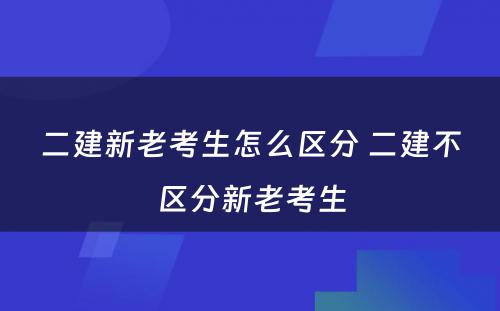 二建新老考生怎么区分 二建不区分新老考生