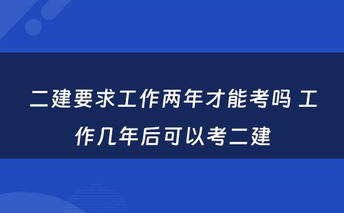 二建要求工作两年才能考吗 工作几年后可以考二建