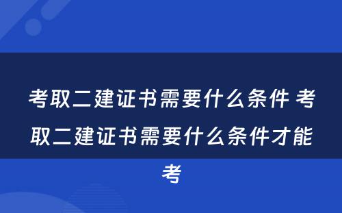 考取二建证书需要什么条件 考取二建证书需要什么条件才能考