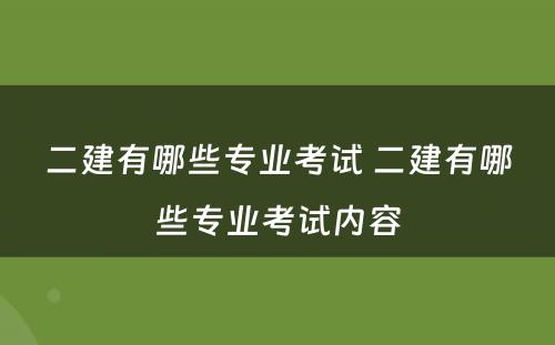 二建有哪些专业考试 二建有哪些专业考试内容