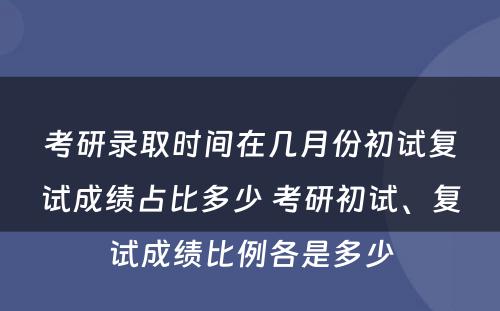 考研录取时间在几月份初试复试成绩占比多少 考研初试、复试成绩比例各是多少