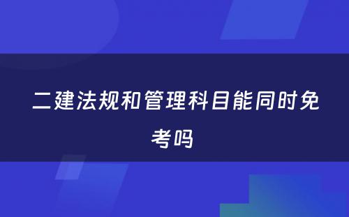 二建法规和管理科目能同时免考吗 