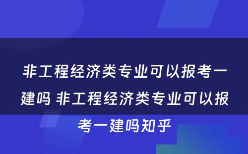 非工程经济类专业可以报考一建吗 非工程经济类专业可以报考一建吗知乎