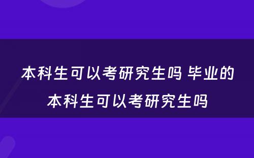 本科生可以考研究生吗 毕业的本科生可以考研究生吗