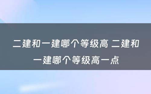 二建和一建哪个等级高 二建和一建哪个等级高一点