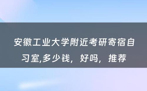 安徽工业大学附近考研寄宿自习室,多少钱，好吗，推荐