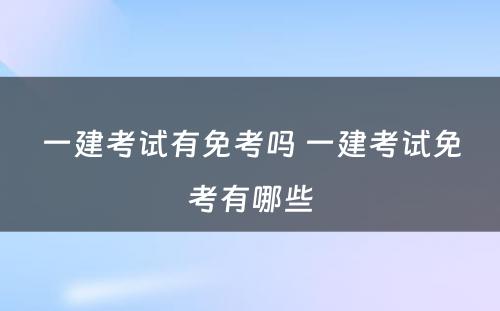 一建考试有免考吗 一建考试免考有哪些