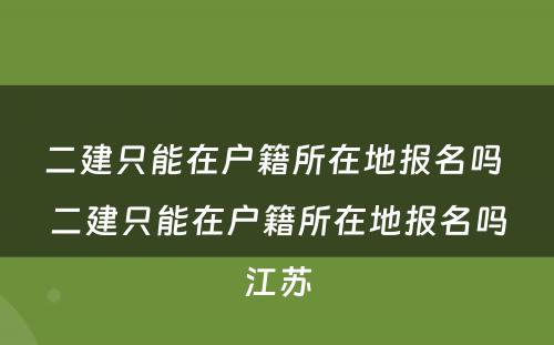 二建只能在户籍所在地报名吗 二建只能在户籍所在地报名吗江苏